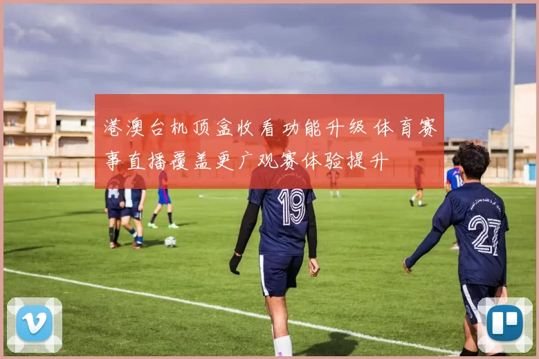 港澳台机顶盒收看功能升级 体育赛事直播覆盖更广观赛体验提升