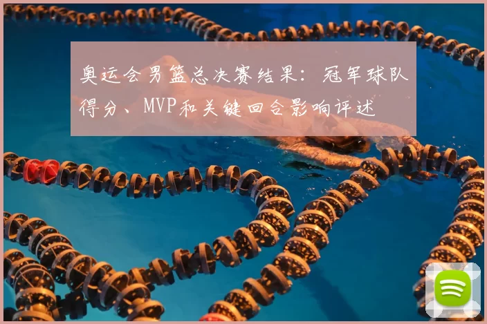 奥运会男篮总决赛结果：冠军球队得分、MVP和关键回合影响评述