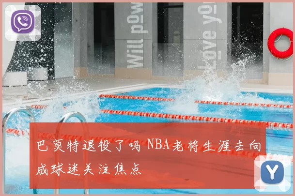 巴莫特退役了吗 NBA老将生涯去向成球迷关注焦点