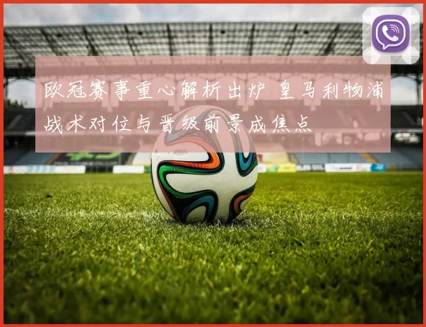 欧冠赛事重心解析出炉 皇马利物浦战术对位与晋级前景成焦点