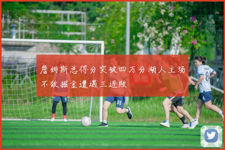 詹姆斯总得分突破四万分湖人主场不敌掘金遭遇三连败