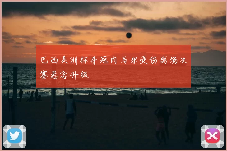 巴西美洲杯夺冠内马尔受伤离场决赛悬念升级