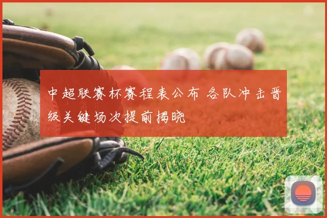 中超联赛杯赛程表公布 各队冲击晋级关键场次提前揭晓