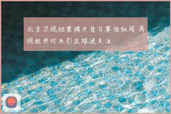 北京卫视档案揭开昔日赛场秘闻 再现经典对决引发球迷关注