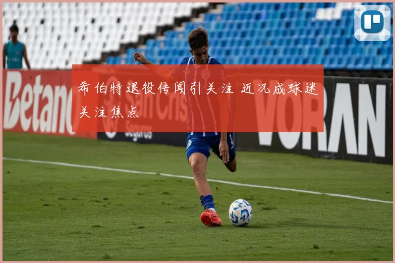 希伯特退役传闻引关注 近况成球迷关注焦点