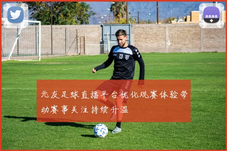 元友足球直播平台优化观赛体验带动赛事关注持续升温
