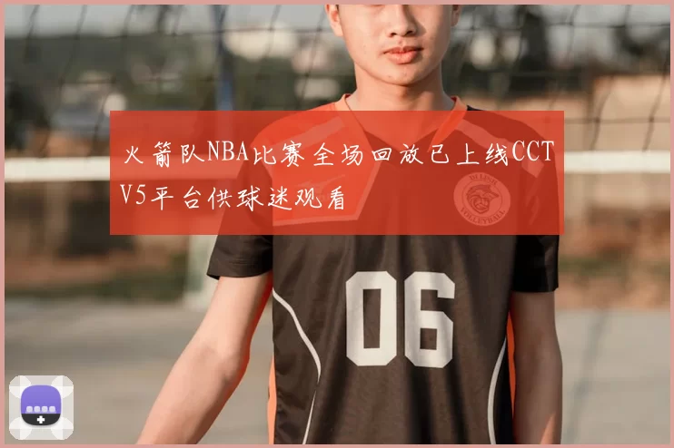 火箭队NBA比赛全场回放已上线CCTV5平台供球迷观看