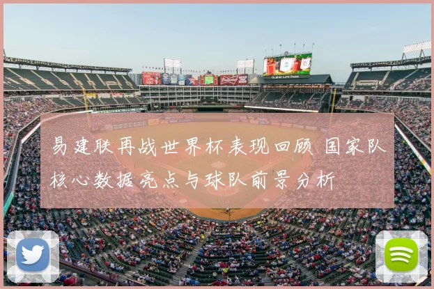 易建联再战世界杯表现回顾 国家队核心数据亮点与球队前景分析