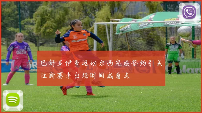 巴舒亚伊重返切尔西完成签约引关注新赛季出场时间成看点