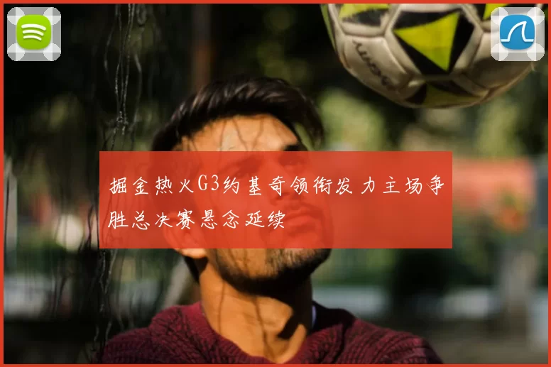 掘金热火G3约基奇领衔发力主场争胜总决赛悬念延续