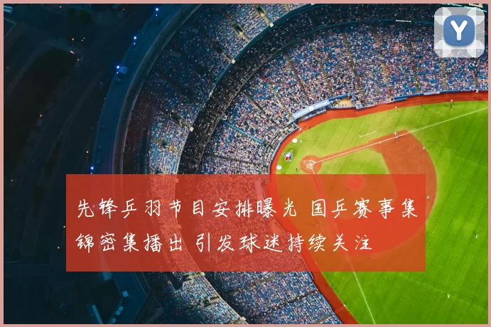 先锋乒羽节目安排曝光 国乒赛事集锦密集播出 引发球迷持续关注