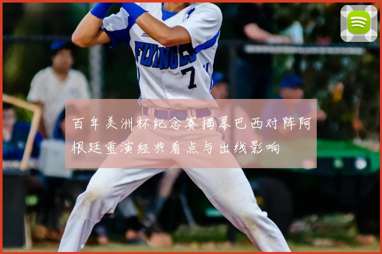 百年美洲杯纪念赛揭幕巴西对阵阿根廷重演经典看点与出线影响