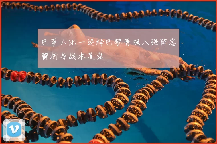 巴萨六比一逆转巴黎晋级八强阵容解析与战术复盘