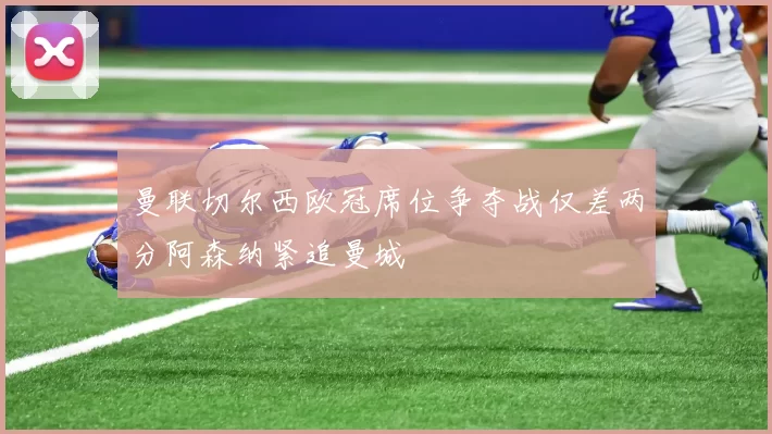 曼联切尔西欧冠席位争夺战仅差两分阿森纳紧追曼城