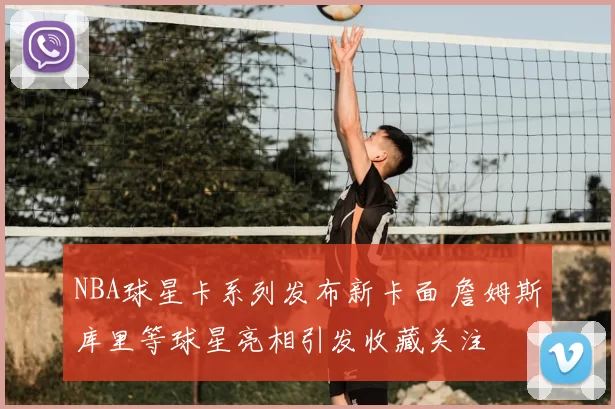 NBA球星卡系列发布新卡面 詹姆斯库里等球星亮相引发收藏关注