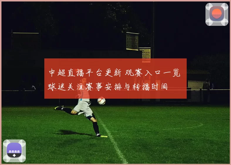 中超直播平台更新 观赛入口一览 球迷关注赛事安排与转播时间