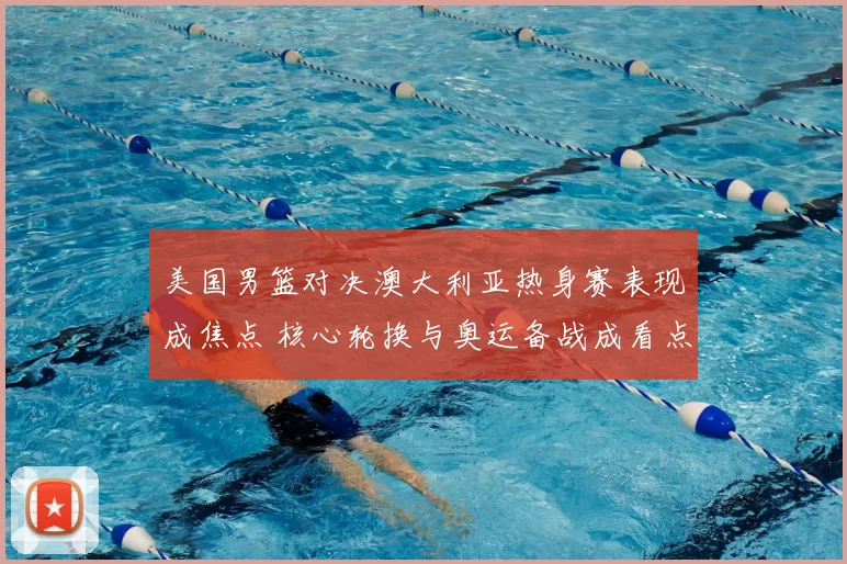 美国男篮对决澳大利亚热身赛表现成焦点 核心轮换与奥运备战成看点