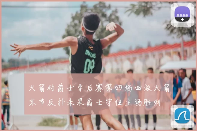 火箭对爵士季后赛第四场回放火箭末节反扑未果爵士守住主场胜利