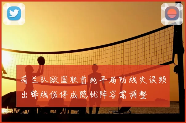 荷兰队欧国联首轮平局防线失误频出锋线伤停成隐忧阵容需调整