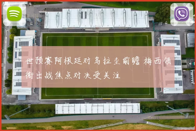 世预赛阿根廷对乌拉圭前瞻 梅西领衔出战焦点对决受关注