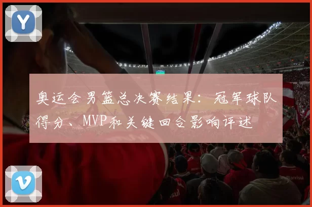 奥运会男篮总决赛结果：冠军球队得分、MVP和关键回合影响评述