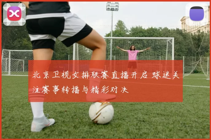 北京卫视女排联赛直播开启 球迷关注赛事转播与精彩对决