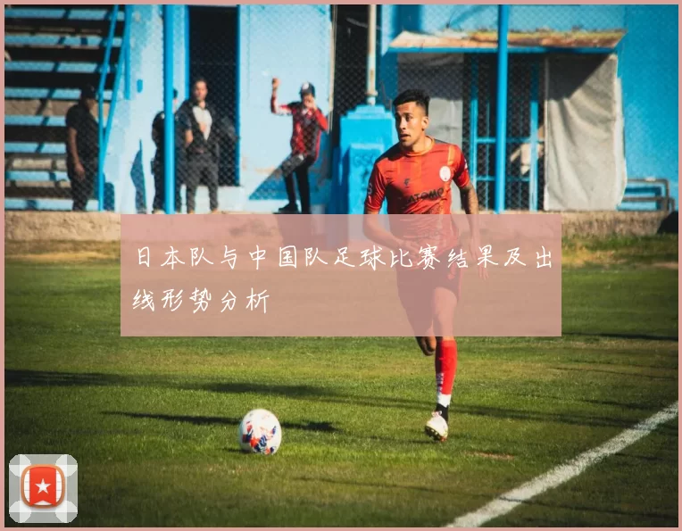 日本队与中国队足球比赛结果及出线形势分析