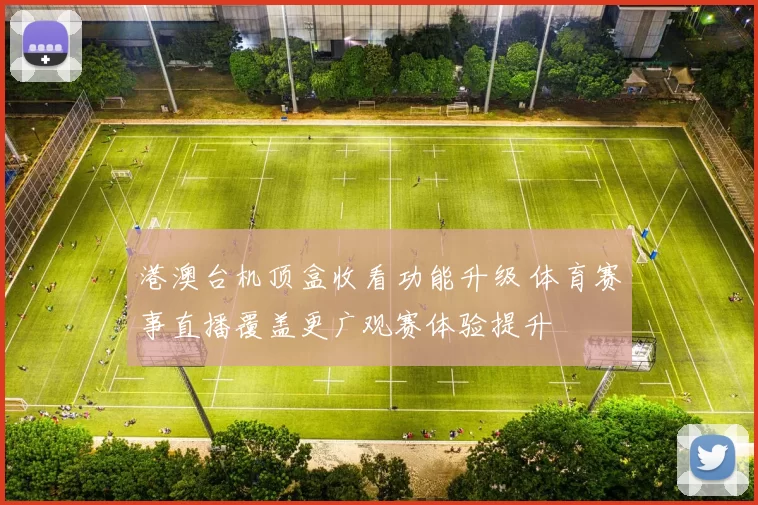 港澳台机顶盒收看功能升级 体育赛事直播覆盖更广观赛体验提升