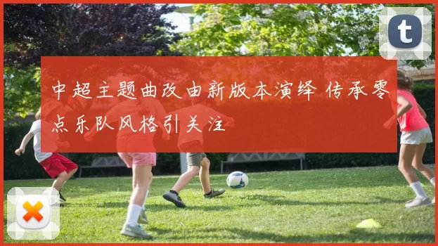 中超主题曲改由新版本演绎 传承零点乐队风格引关注