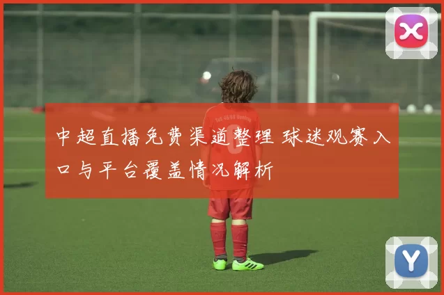 中超直播免费渠道整理 球迷观赛入口与平台覆盖情况解析