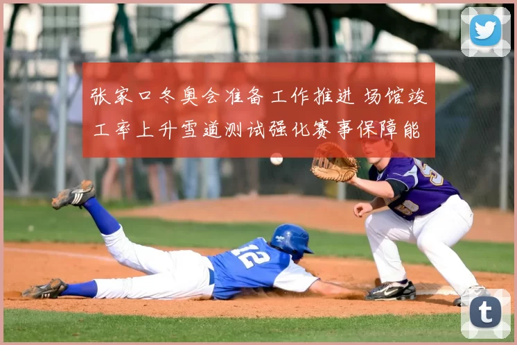 张家口冬奥会准备工作推进 场馆竣工率上升雪道测试强化赛事保障能力