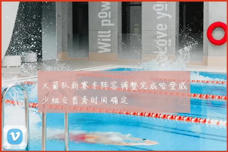 火箭队新赛季阵容调整完成哈登威少组合首秀时间确定
