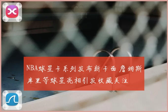 NBA球星卡系列发布新卡面 詹姆斯库里等球星亮相引发收藏关注