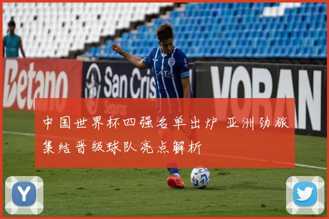 中国世界杯四强名单出炉 亚洲劲旅集结晋级球队亮点解析
