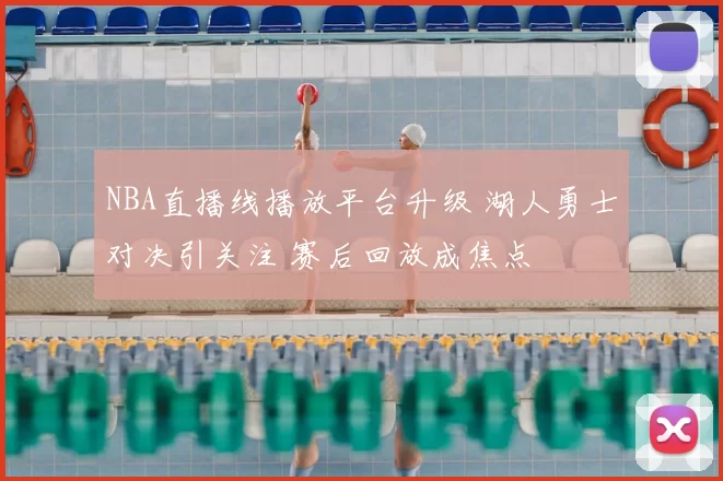 NBA直播线播放平台升级 湖人勇士对决引关注 赛后回放成焦点