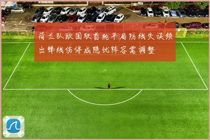 荷兰队欧国联首轮平局防线失误频出锋线伤停成隐忧阵容需调整