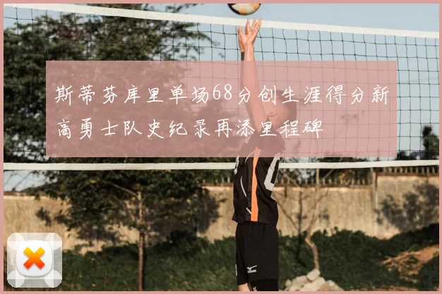 斯蒂芬库里单场68分创生涯得分新高勇士队史纪录再添里程碑