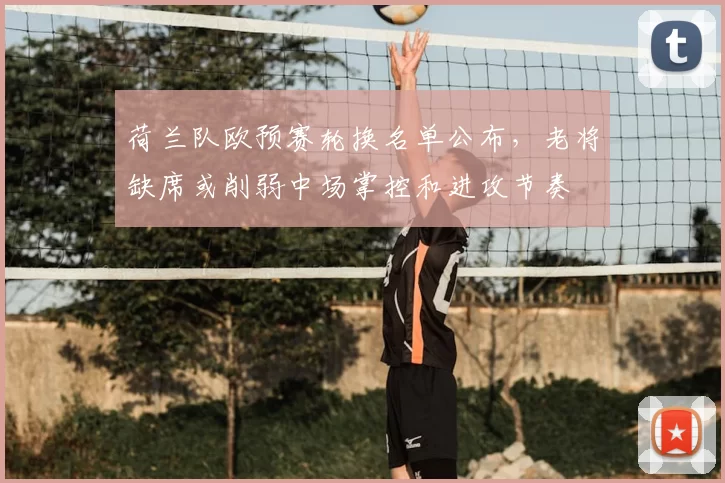 荷兰队欧预赛轮换名单公布，老将缺席或削弱中场掌控和进攻节奏