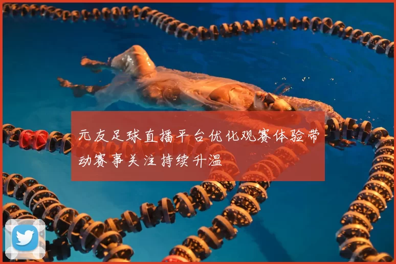 元友足球直播平台优化观赛体验带动赛事关注持续升温