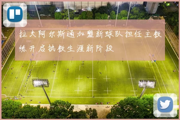 拉夫阿尔斯通加盟新球队担任主教练开启执教生涯新阶段