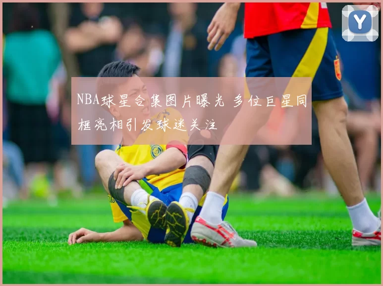 NBA球星合集图片曝光 多位巨星同框亮相引发球迷关注