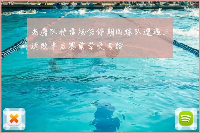 老鹰队特雷杨伤停期间球队遭遇三连败季后赛前景受考验