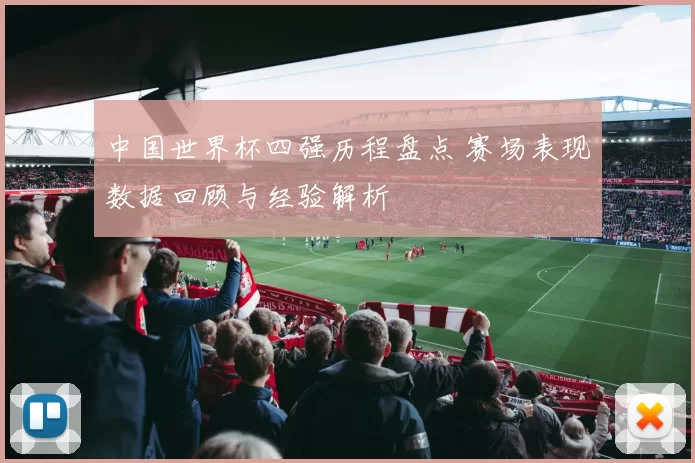 中国世界杯四强历程盘点 赛场表现数据回顾与经验解析