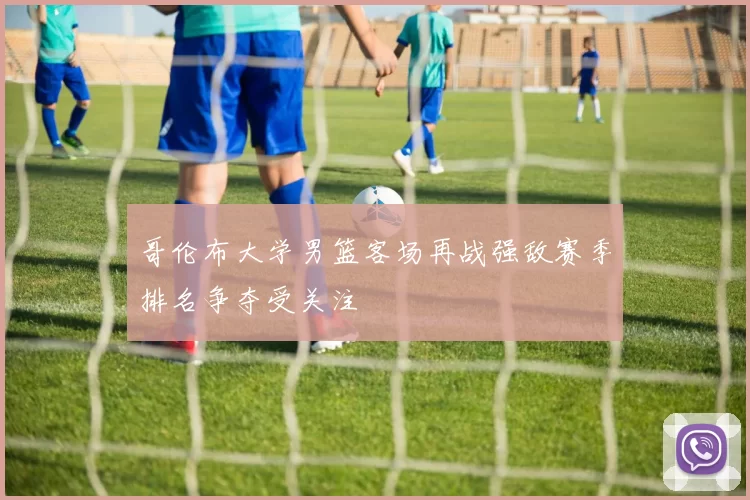 哥伦布大学男篮客场再战强敌赛季排名争夺受关注