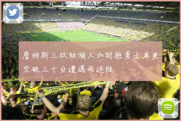 詹姆斯三双助湖人加时胜勇士库里空砍三十分遭遇两连败