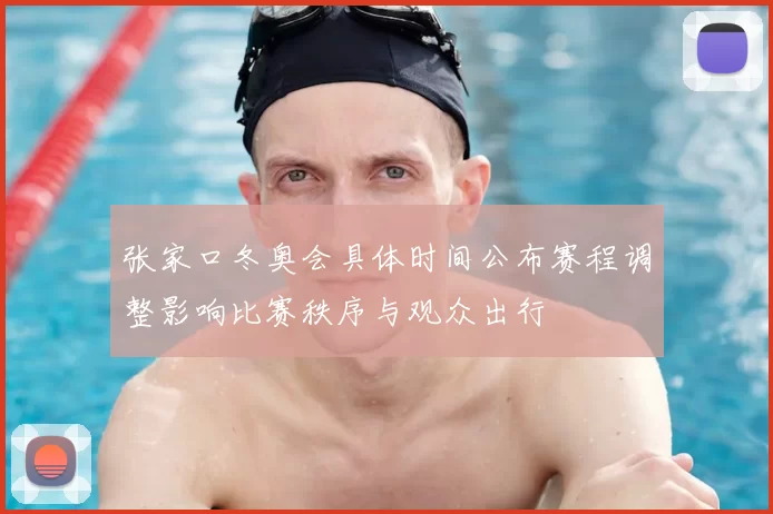 张家口冬奥会具体时间公布赛程调整影响比赛秩序与观众出行