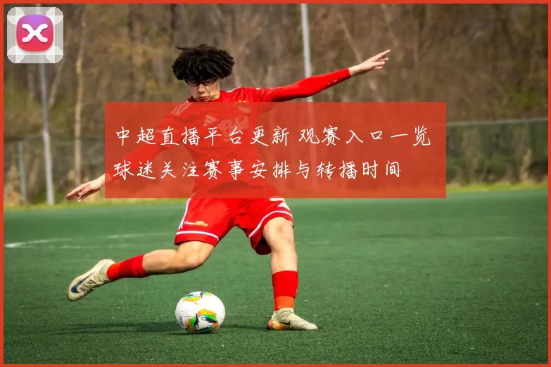 中超直播平台更新 观赛入口一览 球迷关注赛事安排与转播时间