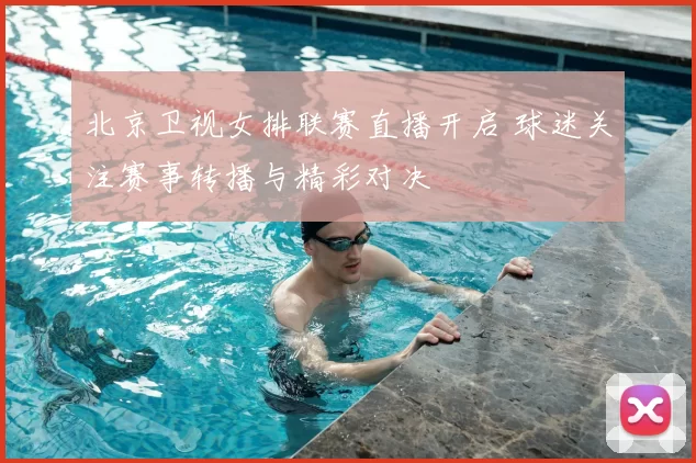 北京卫视女排联赛直播开启 球迷关注赛事转播与精彩对决