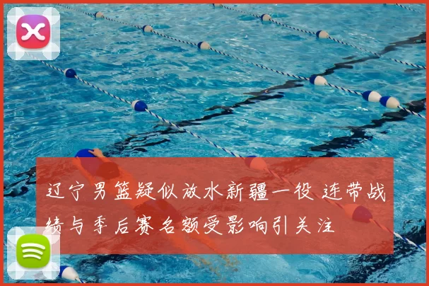 辽宁男篮疑似放水新疆一役 连带战绩与季后赛名额受影响引关注