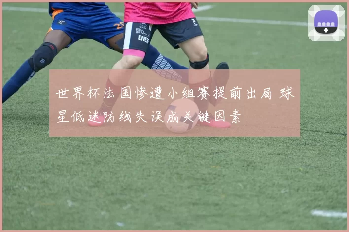 世界杯法国惨遭小组赛提前出局 球星低迷防线失误成关键因素